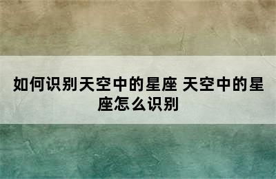 如何识别天空中的星座 天空中的星座怎么识别